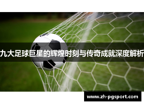 九大足球巨星的辉煌时刻与传奇成就深度解析