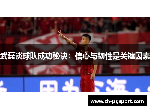 武磊谈球队成功秘诀：信心与韧性是关键因素