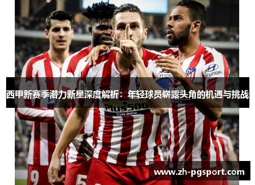 西甲新赛季潜力新星深度解析:年轻球员崭露头角的机遇与挑战 西甲新赛季潜力新星深度解析:年轻球员崭露头角的机遇与挑战