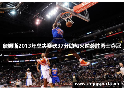 詹姆斯2013年总决赛砍37分助热火逆袭胜勇士夺冠