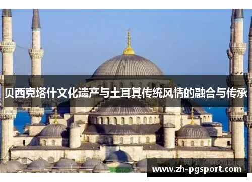 贝西克塔什文化遗产与土耳其传统风情的融合与传承