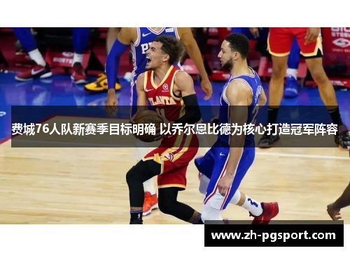 费城76人队新赛季目标明确 以乔尔恩比德为核心打造冠军阵容