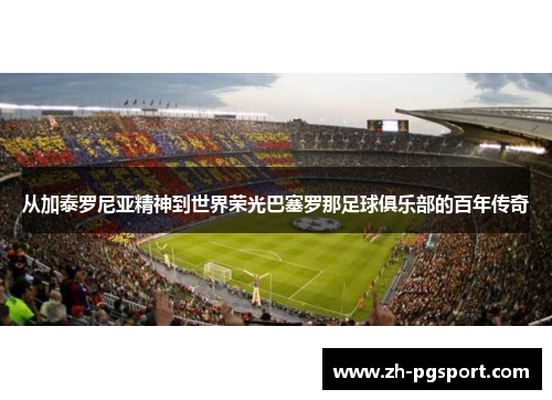 从加泰罗尼亚精神到世界荣光巴塞罗那足球俱乐部的百年传奇