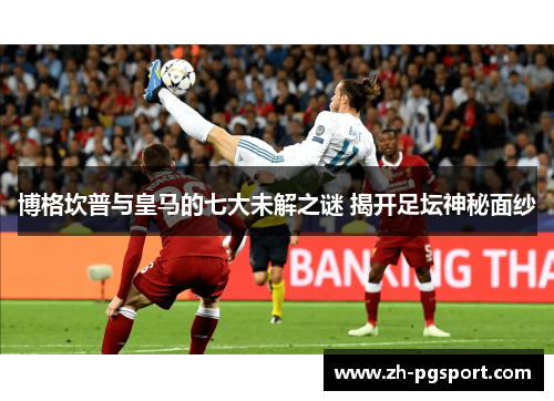 博格坎普与皇马的七大未解之谜 揭开足坛神秘面纱