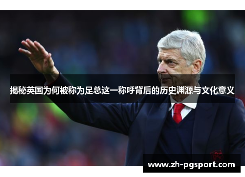 揭秘英国为何被称为足总这一称呼背后的历史渊源与文化意义