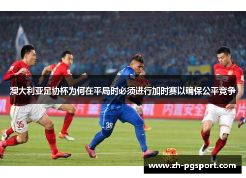 澳大利亚足协杯为何在平局时必须进行加时赛以确保公平竞争