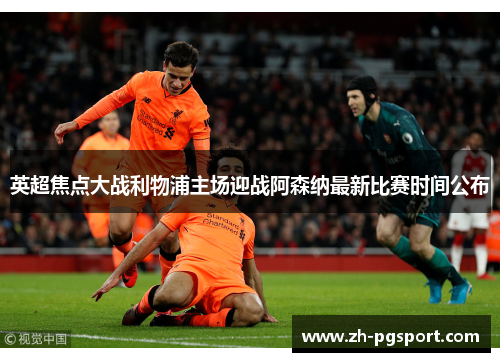 英超焦点大战利物浦主场迎战阿森纳最新比赛时间公布 英超焦点大战利物浦主场迎战阿森纳最新比赛时间公布