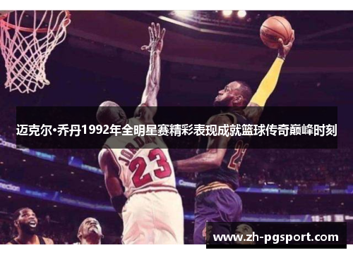 迈克尔·乔丹1992年全明星赛精彩表现成就篮球传奇巅峰时刻