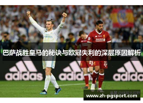 巴萨战胜皇马的秘诀与欧冠失利的深层原因解析 巴萨战胜皇马的秘诀与欧冠失利的深层原因解析