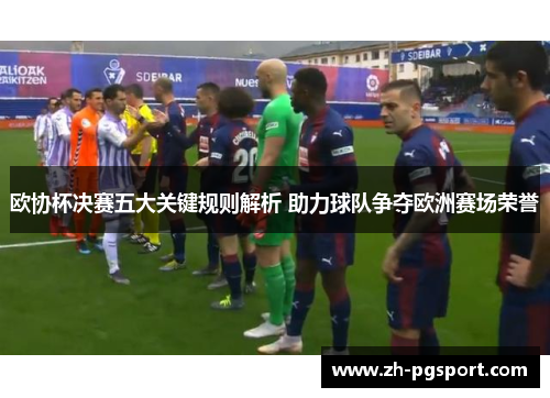 欧协杯决赛五大关键规则解析 助力球队争夺欧洲赛场荣誉 欧协杯决赛五大关键规则解析 助力球队争夺欧洲赛场荣誉