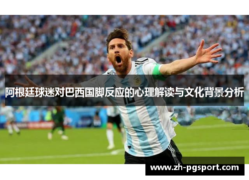 阿根廷球迷对巴西国脚反应的心理解读与文化背景分析