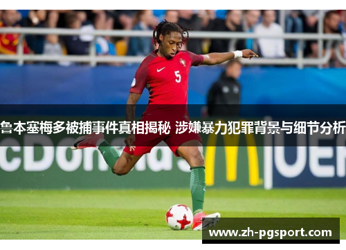 鲁本塞梅多被捕事件真相揭秘 涉嫌暴力犯罪背景与细节分析
