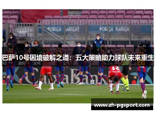 巴萨10号困境破解之道：五大策略助力球队未来重生