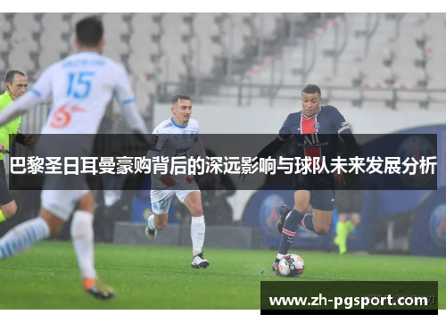 巴黎圣日耳曼豪购背后的深远影响与球队未来发展分析