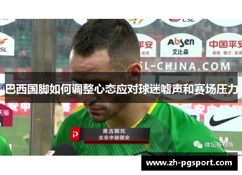 巴西国脚如何调整心态应对球迷嘘声和赛场压力 巴西国脚如何调整心态应对球迷嘘声和赛场压力