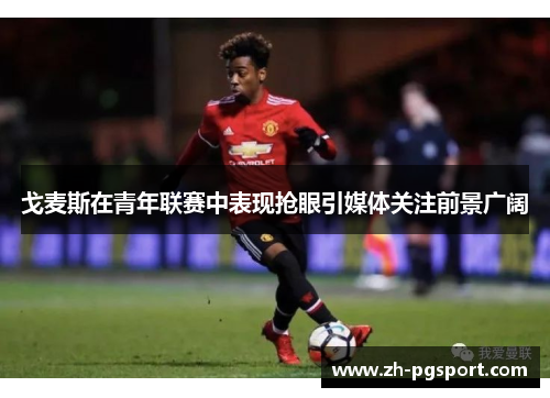 戈麦斯在青年联赛中表现抢眼引媒体关注前景广阔 戈麦斯在青年联赛中表现抢眼引媒体关注前景广阔