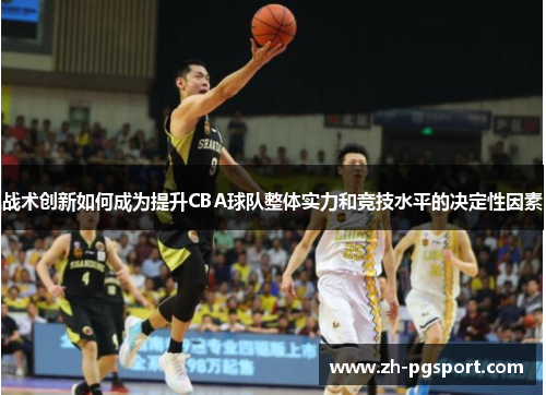 战术创新如何成为提升CBA球队整体实力和竞技水平的决定性因素 战术创新如何成为提升CBA球队整体实力和竞技水平的决定性因素
