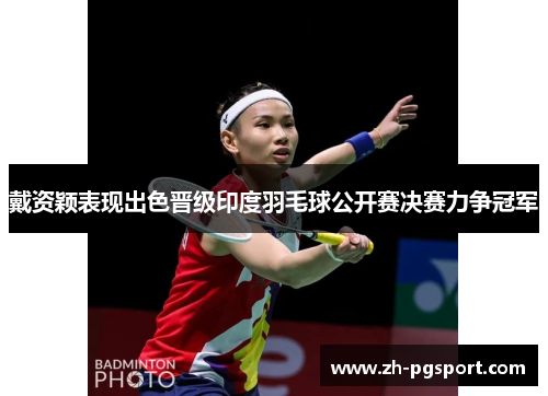 戴资颖表现出色晋级印度羽毛球公开赛决赛力争冠军 戴资颖表现出色晋级印度羽毛球公开赛决赛力争冠军