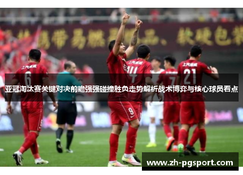 亚冠淘汰赛关键对决前瞻强强碰撞胜负走势解析战术博弈与核心球员看点 亚冠淘汰赛关键对决前瞻强强碰撞胜负走势解析战术博弈与核心球员看点