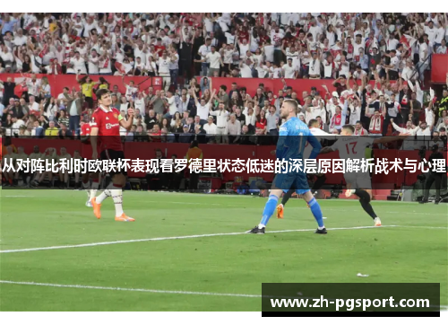 从对阵比利时欧联杯表现看罗德里状态低迷的深层原因解析战术与心理