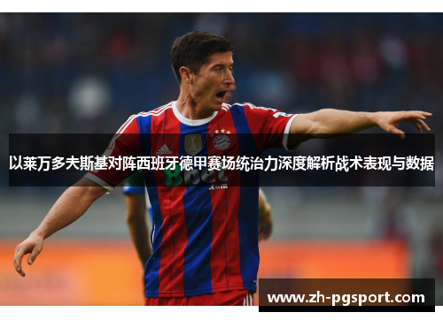 以莱万多夫斯基对阵西班牙德甲赛场统治力深度解析战术表现与数据 以莱万多夫斯基对阵西班牙德甲赛场统治力深度解析战术表现与数据