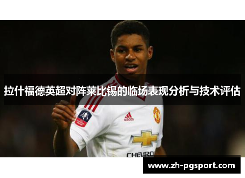 拉什福德英超对阵莱比锡的临场表现分析与技术评估