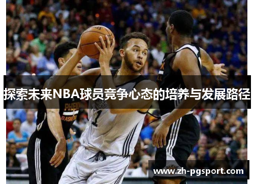 探索未来NBA球员竞争心态的培养与发展路径