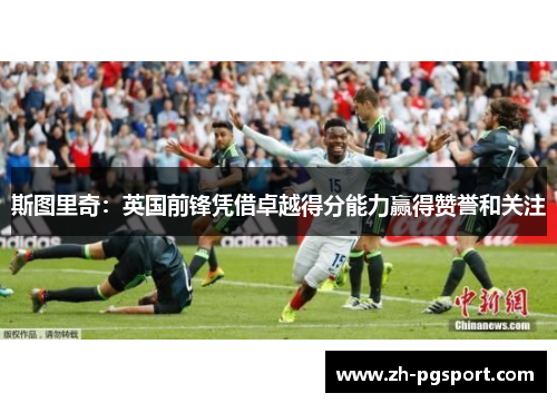 斯图里奇：英国前锋凭借卓越得分能力赢得赞誉和关注