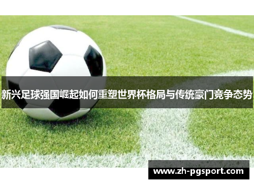 新兴足球强国崛起如何重塑世界杯格局与传统豪门竞争态势