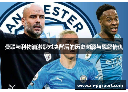 曼联与利物浦激烈对决背后的历史渊源与恩怨情仇 曼联与利物浦激烈对决背后的历史渊源与恩怨情仇