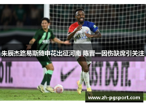 朱辰杰路易斯随申花出征河南 陈晋一因伤缺席引关注