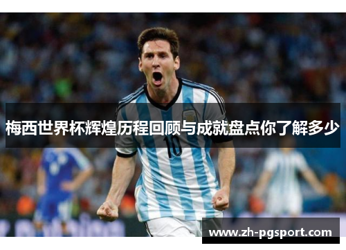 梅西世界杯辉煌历程回顾与成就盘点你了解多少