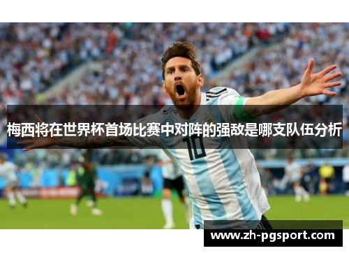 梅西将在世界杯首场比赛中对阵的强敌是哪支队伍分析