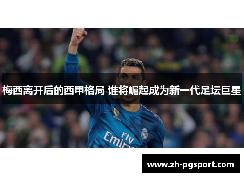 梅西离开后的西甲格局 谁将崛起成为新一代足坛巨星