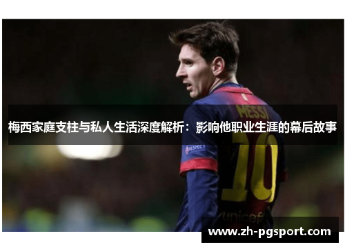 梅西家庭支柱与私人生活深度解析：影响他职业生涯的幕后故事
