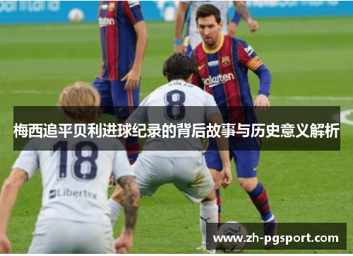 梅西追平贝利进球纪录的背后故事与历史意义解析