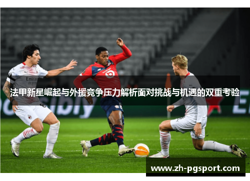 法甲新星崛起与外援竞争压力解析面对挑战与机遇的双重考验