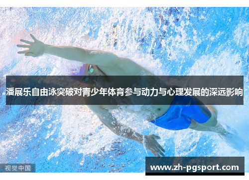 潘展乐自由泳突破对青少年体育参与动力与心理发展的深远影响 潘展乐自由泳突破对青少年体育参与动力与心理发展的深远影响