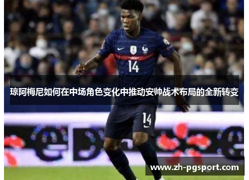 琼阿梅尼如何在中场角色变化中推动安帅战术布局的全新转变