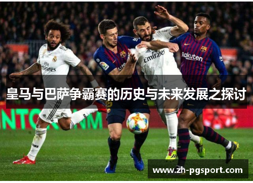 皇马与巴萨争霸赛的历史与未来发展之探讨