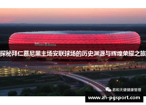 探秘拜仁慕尼黑主场安联球场的历史渊源与辉煌荣耀之旅
